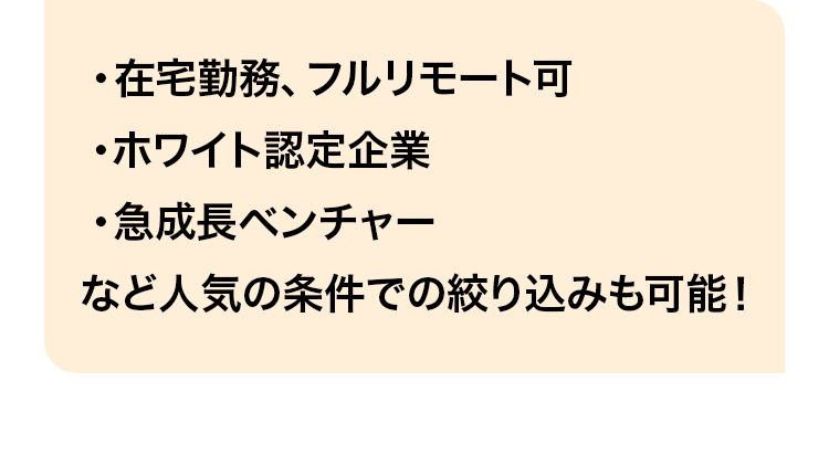 ・在宅勤務、フルリモート可・ホワイト認定企業・急成長ベンチャーなど人気の条件での絞り込みも可能！